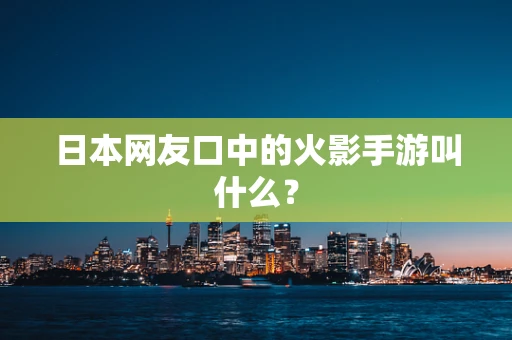 日本网友口中的火影手游叫什么？