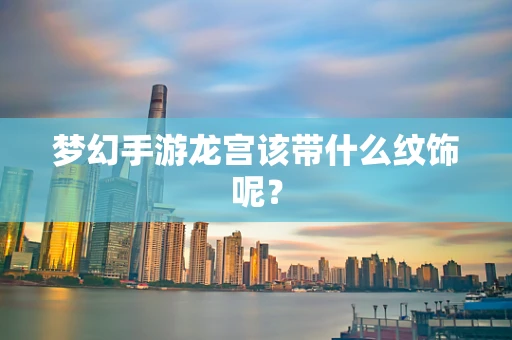 梦幻手游龙宫该带什么纹饰呢？