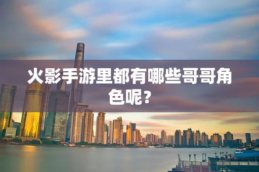 火影手游里都有哪些哥哥角色呢？
