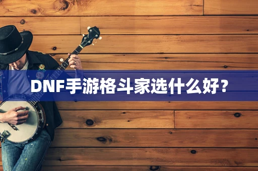 DNF手游格斗家选什么好？