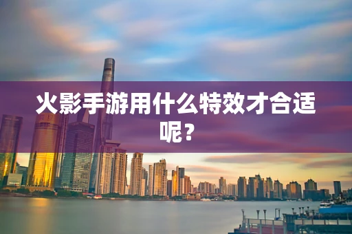 火影手游用什么特效才合适呢？