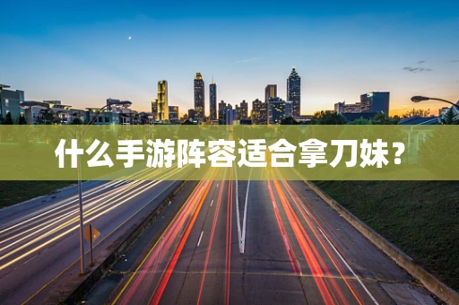 什么手游阵容适合拿刀妹？