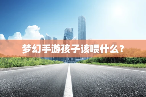 梦幻手游孩子该喂什么？