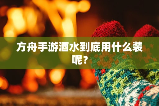 方舟手游酒水到底用什么装呢？