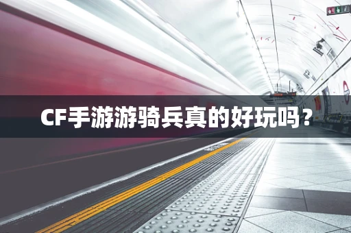 CF手游游骑兵真的好玩吗？