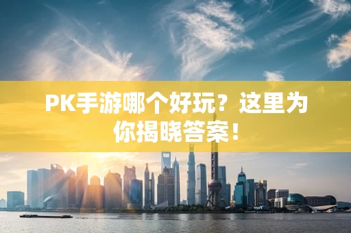 PK手游哪个好玩？这里为你揭晓答案！