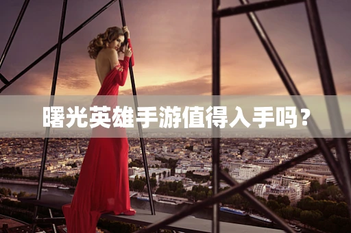 曙光英雄手游值得入手吗？