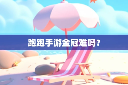 跑跑手游金冠难吗？