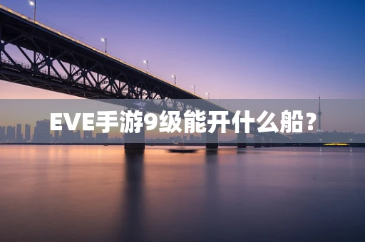 EVE手游9级能开什么船？