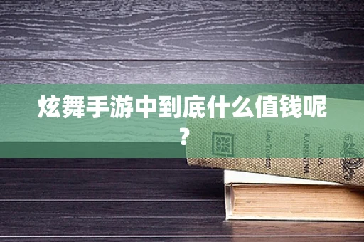 炫舞手游中到底什么值钱呢？