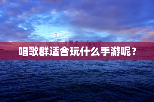唱歌群适合玩什么手游呢？