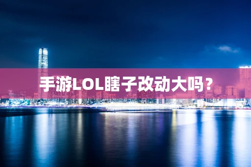 手游LOL瞎子改动大吗？