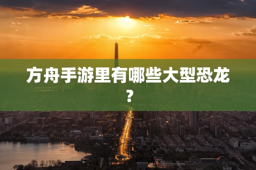 方舟手游里有哪些大型恐龙？