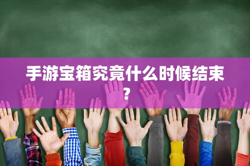 手游宝箱究竟什么时候结束？