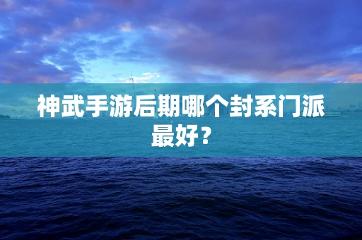 神武手游后期哪个封系门派最好？