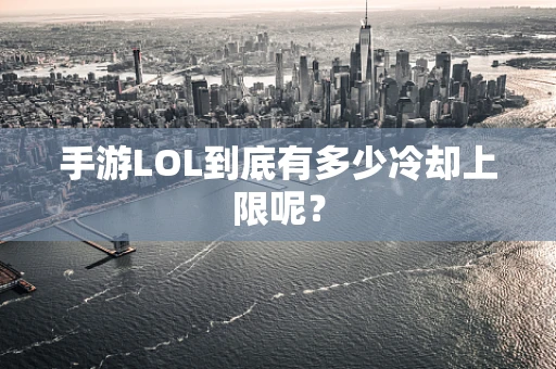 手游LOL到底有多少冷却上限呢？