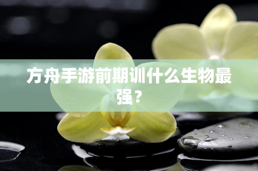 方舟手游前期训什么生物最强？