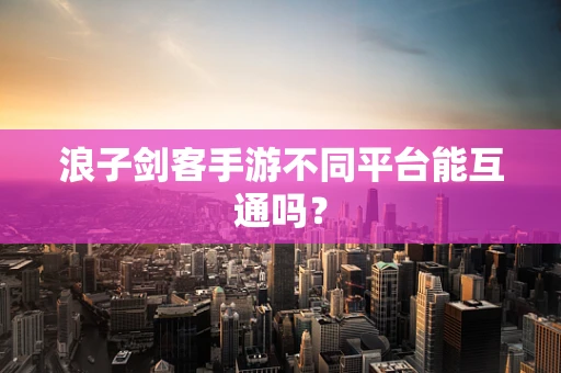 浪子剑客手游不同平台能互通吗？