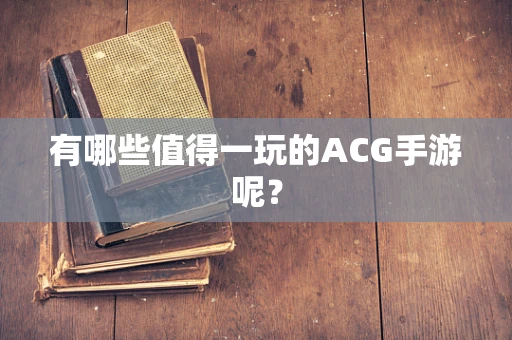 有哪些值得一玩的ACG手游呢？
