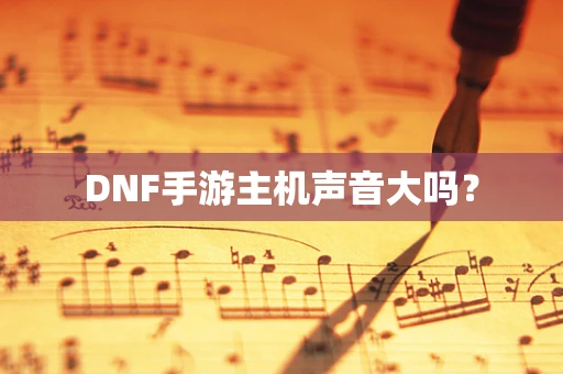 DNF手游主机声音大吗？