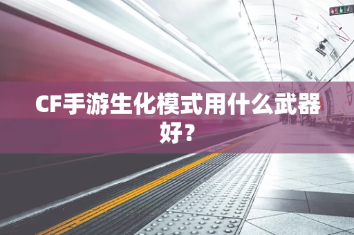 CF手游生化模式用什么武器好？