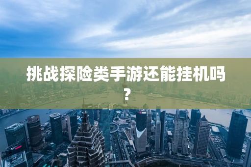 挑战探险类手游还能挂机吗？