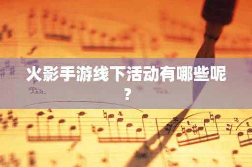 火影手游线下活动有哪些呢？