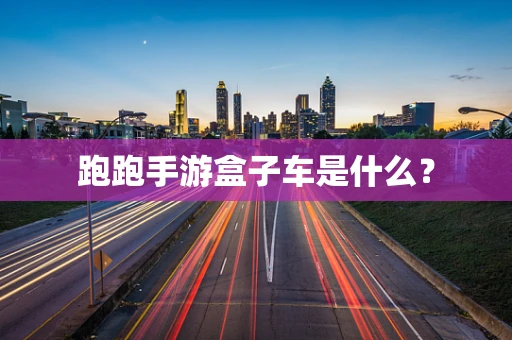 跑跑手游盒子车是什么？