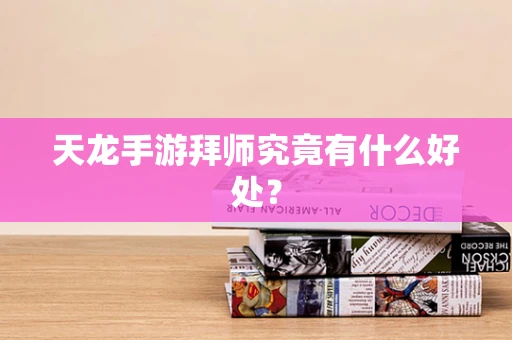 天龙手游拜师究竟有什么好处？