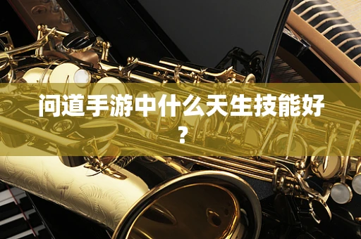问道手游中什么天生技能好？