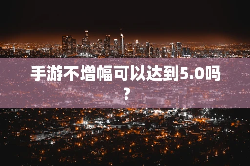 手游不增幅可以达到5.0吗？