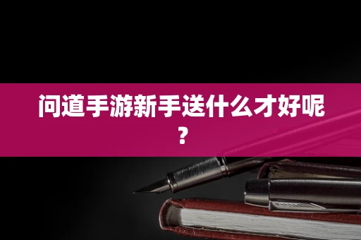 问道手游新手送什么才好呢？