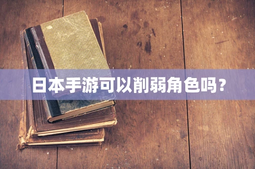 日本手游可以削弱角色吗？