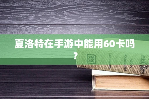 夏洛特在手游中能用60卡吗？