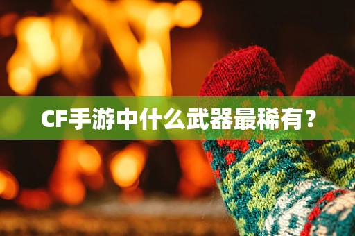 CF手游中什么武器最稀有？