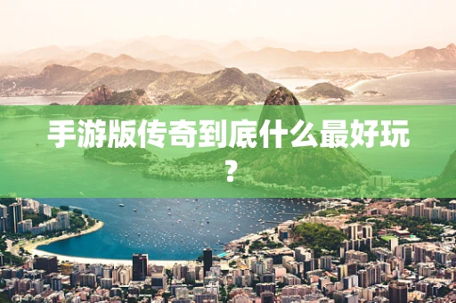 手游版传奇到底什么最好玩？