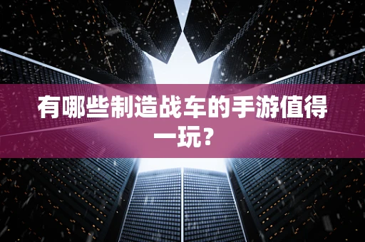 有哪些制造战车的手游值得一玩？