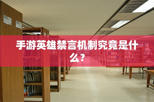 手游英雄禁言机制究竟是什么？