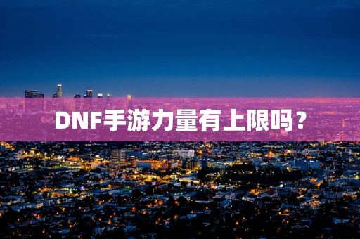 DNF手游力量有上限吗？