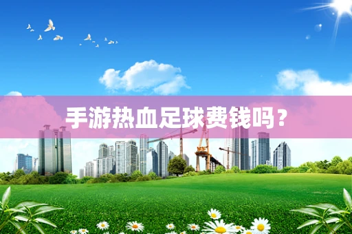 手游热血足球费钱吗？