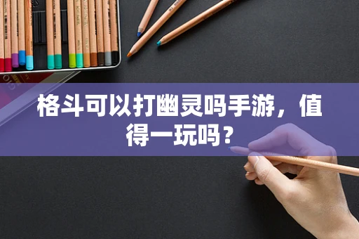 格斗可以打幽灵吗手游，值得一玩吗？