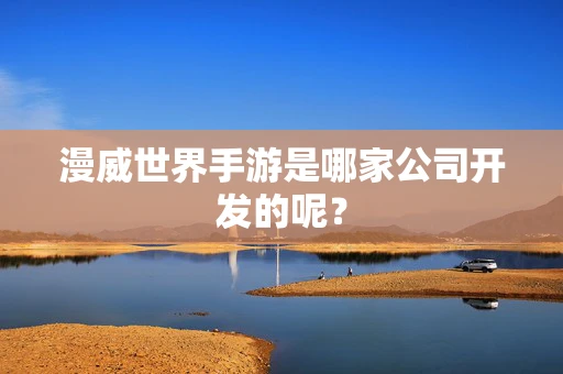 漫威世界手游是哪家公司开发的呢？
