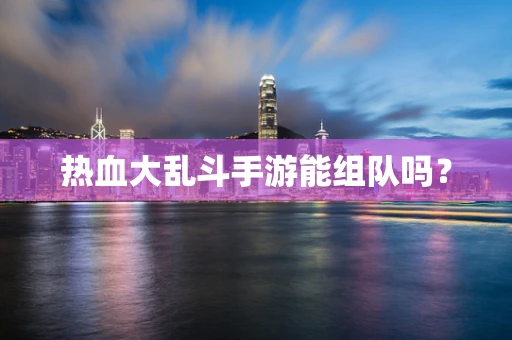 热血大乱斗手游能组队吗？