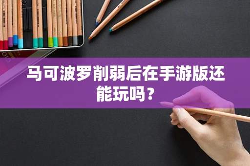 马可波罗削弱后在手游版还能玩吗？