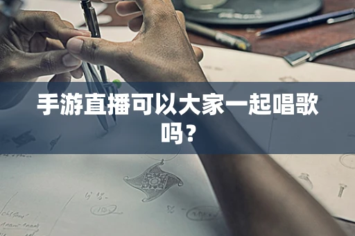 手游直播可以大家一起唱歌吗？