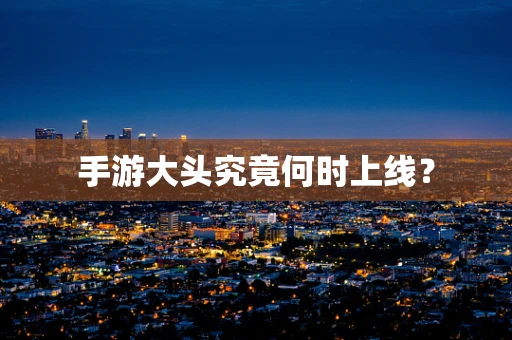 手游大头究竟何时上线？