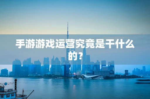 手游游戏运营究竟是干什么的？