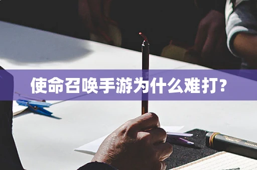 使命召唤手游为什么难打？