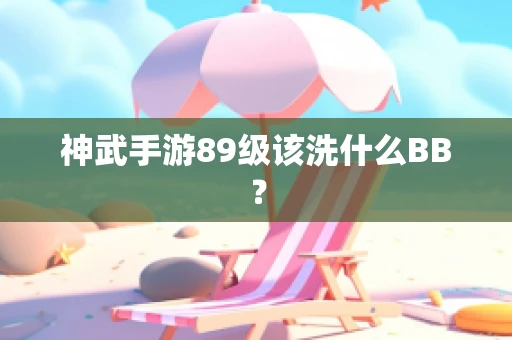 神武手游89级该洗什么BB？