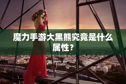 魔力手游大黑熊究竟是什么属性？